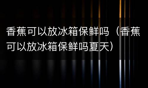 香蕉可以放冰箱保鲜吗（香蕉可以放冰箱保鲜吗夏天）