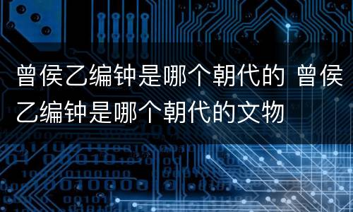 曾侯乙编钟是哪个朝代的 曾侯乙编钟是哪个朝代的文物