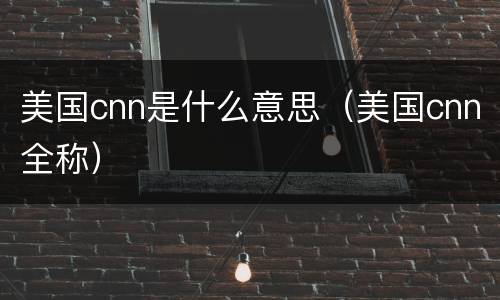 美国cnn是什么意思（美国cnn全称）