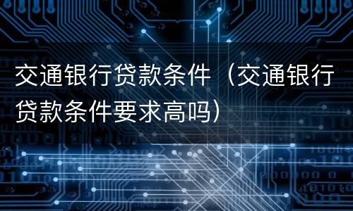 交通银行贷款条件（交通银行贷款条件要求高吗）