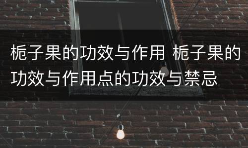 栀子果的功效与作用 栀子果的功效与作用点的功效与禁忌