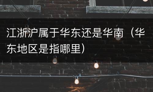 江浙沪属于华东还是华南（华东地区是指哪里）