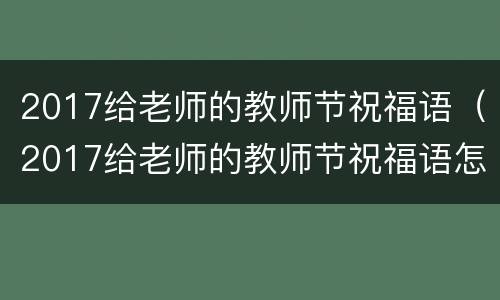 2017给老师的教师节祝福语（2017给老师的教师节祝福语怎么写）