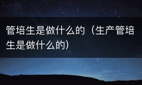 管培生是做什么的（生产管培生是做什么的）