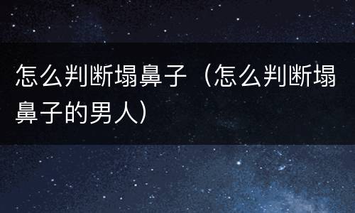 怎么判断塌鼻子（怎么判断塌鼻子的男人）