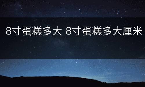 8寸蛋糕多大 8寸蛋糕多大厘米