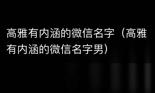高雅有内涵的微信名字（高雅有内涵的微信名字男）