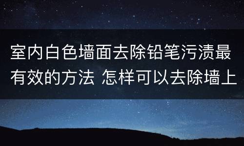 室内白色墙面去除铅笔污渍最有效的方法 怎样可以去除墙上的铅笔污渍