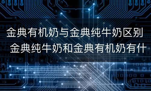 金典有机奶与金典纯牛奶区别 金典纯牛奶和金典有机奶有什么区别