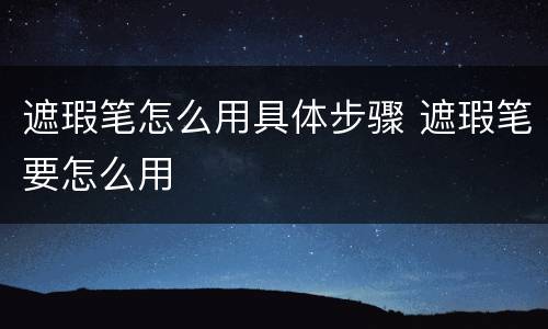 遮瑕笔怎么用具体步骤 遮瑕笔要怎么用