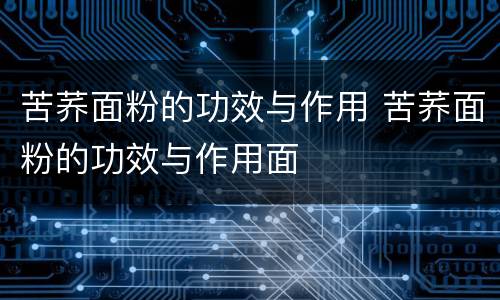 苦荞面粉的功效与作用 苦荞面粉的功效与作用面