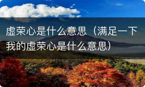 虚荣心是什么意思（满足一下我的虚荣心是什么意思）