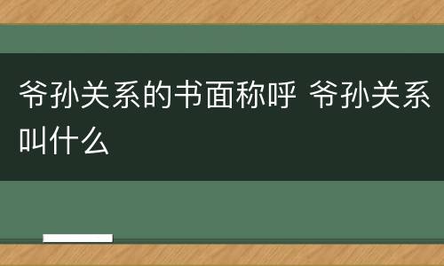 爷孙关系的书面称呼 爷孙关系叫什么