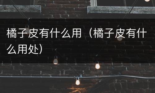 橘子皮有什么用（橘子皮有什么用处）