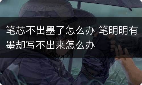 笔芯不出墨了怎么办 笔明明有墨却写不出来怎么办