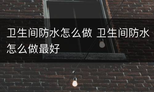 卫生间防水怎么做 卫生间防水怎么做最好