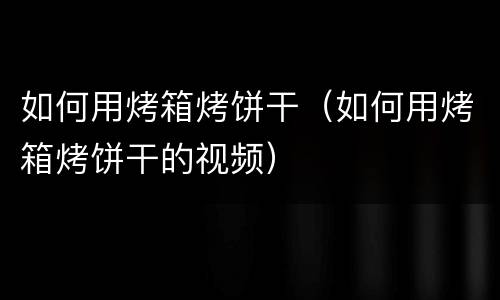 如何用烤箱烤饼干（如何用烤箱烤饼干的视频）