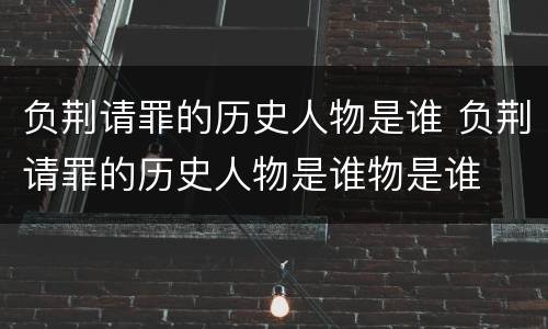负荆请罪的历史人物是谁 负荆请罪的历史人物是谁物是谁