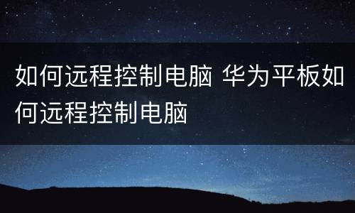 如何远程控制电脑 华为平板如何远程控制电脑