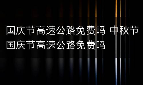 国庆节高速公路免费吗 中秋节国庆节高速公路免费吗