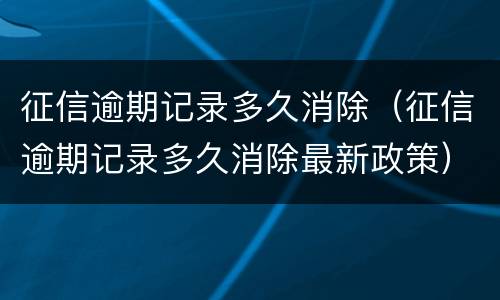 征信逾期记录多久消除（征信逾期记录多久消除最新政策）