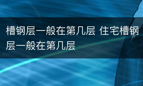 槽钢层一般在第几层 住宅槽钢层一般在第几层