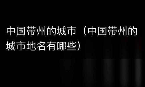 中国带州的城市（中国带州的城市地名有哪些）