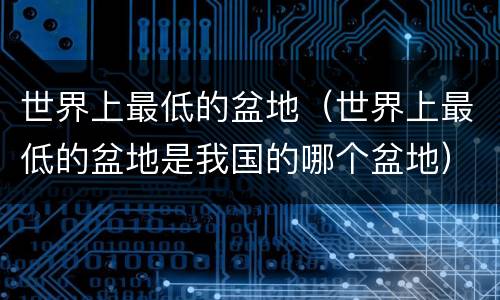 世界上最低的盆地（世界上最低的盆地是我国的哪个盆地）
