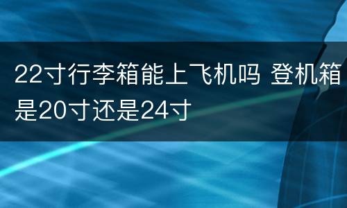 22寸行李箱能上飞机吗 登机箱是20寸还是24寸