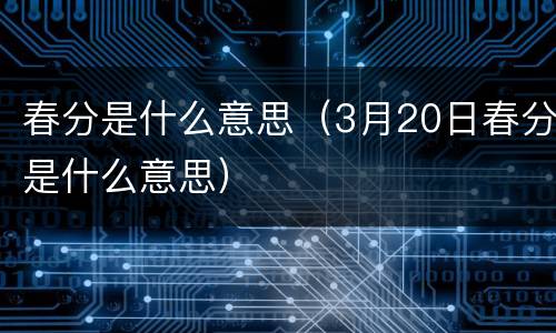 春分是什么意思（3月20日春分是什么意思）