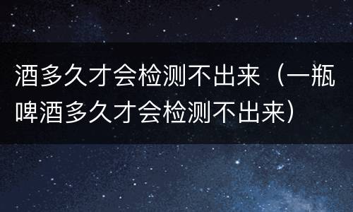 酒多久才会检测不出来（一瓶啤酒多久才会检测不出来）