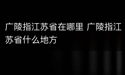 广陵指江苏省在哪里 广陵指江苏省什么地方