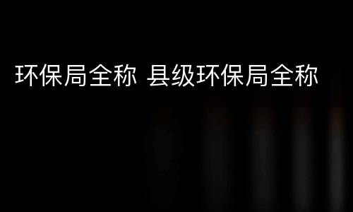 环保局全称 县级环保局全称