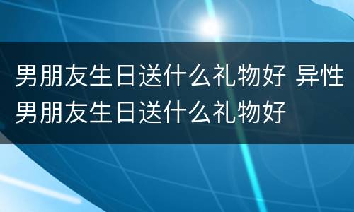 男朋友生日送什么礼物好 异性男朋友生日送什么礼物好