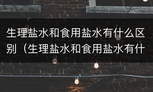 生理盐水和食用盐水有什么区别（生理盐水和食用盐水有什么区别漱口）
