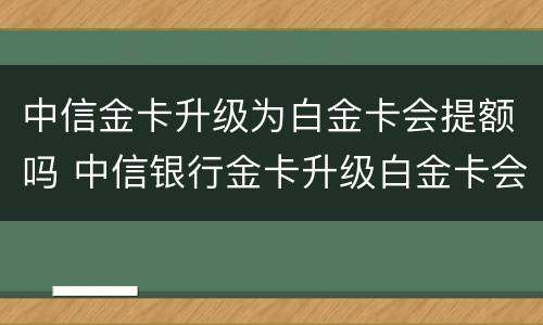 中信金卡升级为白金卡会提额吗 中信银行金卡升级白金卡会提额吗