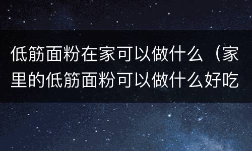 低筋面粉在家可以做什么（家里的低筋面粉可以做什么好吃的）