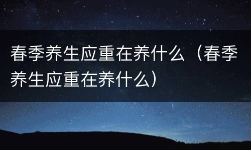 春季养生应重在养什么（春季养生应重在养什么）