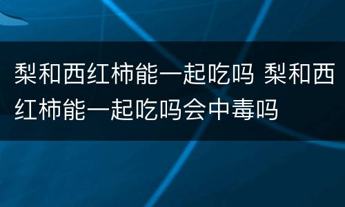 梨和西红柿能一起吃吗 梨和西红柿能一起吃吗会中毒吗