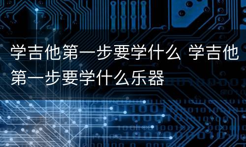 学吉他第一步要学什么 学吉他第一步要学什么乐器
