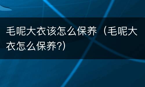 毛呢大衣该怎么保养（毛呢大衣怎么保养?）