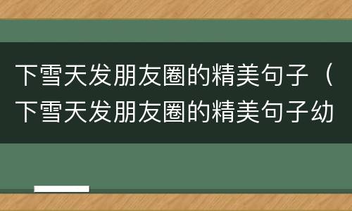 下雪天发朋友圈的精美句子（下雪天发朋友圈的精美句子幼儿园）