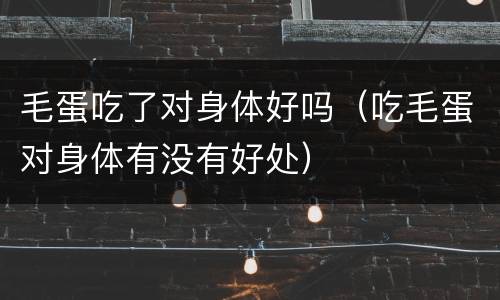 毛蛋吃了对身体好吗（吃毛蛋对身体有没有好处）
