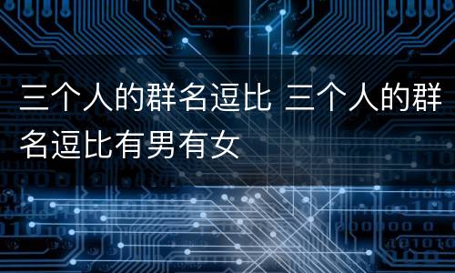 三个人的群名逗比 三个人的群名逗比有男有女