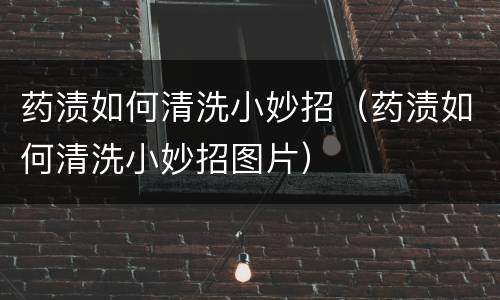 药渍如何清洗小妙招（药渍如何清洗小妙招图片）