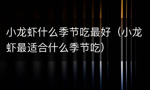 小龙虾什么季节吃最好（小龙虾最适合什么季节吃）