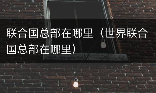 联合国总部在哪里（世界联合国总部在哪里）