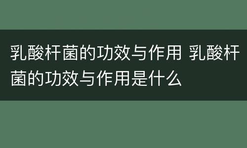 乳酸杆菌的功效与作用 乳酸杆菌的功效与作用是什么