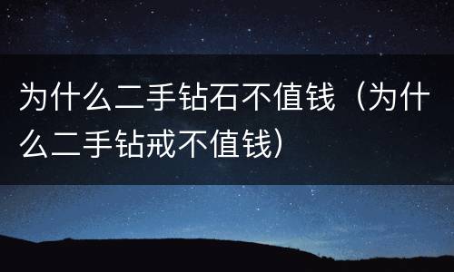 为什么二手钻石不值钱（为什么二手钻戒不值钱）