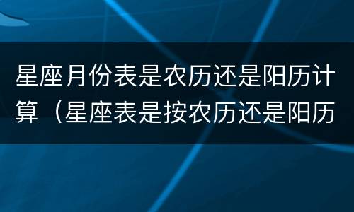 星座月份表是农历还是阳历计算（星座表是按农历还是阳历算）